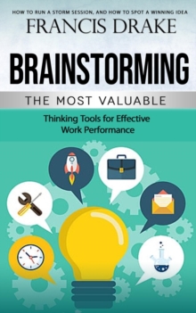 Brainstorming : How to Run a Storm Session, and How to Spot a Winning Idea (The Most Valuable Thinking Tools for Effective Work Performance)