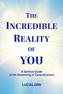 The Incredible Reality of You : A Spiritual Guide to the Awakening of Consciousness