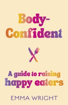 Body-Confident : A modern and practical guide to raising happy eaters