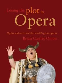 Losing the Plot in Opera : Myths and secrets of the world's great operas