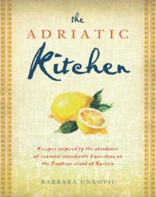 The Adriatic Kitchen : Recipes inspired by the abundance of seasonal ingredients flourishing on the Croatian island of Korcula