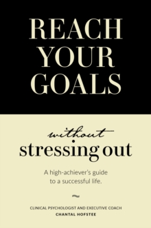 Reach Your Goals Without Stressing Out : A high-achiever's guide to a successful life