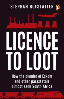 Licence to Loot : How the plunder of Eskom and other parastatals almost sank South Africa