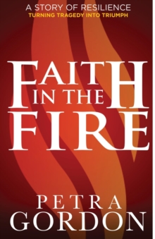 Faith In The Fire: A Story Of Resilience : Turning Tragedy Into Triumph