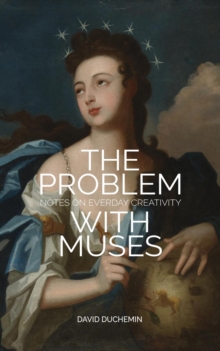 The Problem With Muses : Notes on Everyday Creativity