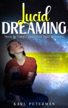 Lucid Dreaming : How to Take Control of Your Dreams (Lucid Dreaming Explores the Latest Scientific Research and Techniques)