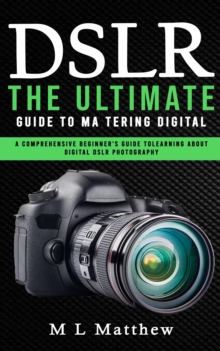 Dslr : The Ultimate Guide to Mastering Digital (A Comprehensive Beginner's Guide to Learning About Digital Dslr Photography)