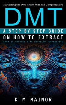 Dmt : Navigating the Dmt Realm With the Comprehensive (A Step by Step Guide on How to Extract From It Sources With Detailed Instruction)