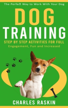 Dog Training : The Perfect Way to Work With Your Dog (Step by Step Activities for Full Engagement, Fun and Increased)