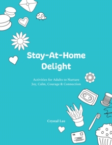 Stay-At-Home Delight : Activities for Adults to Nurture Joy, Calm, Courage & Connection