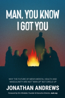 Man, You Know I Got You : WHY THE FUTURE OF MEN'S MENTAL HEALTH AND MASCULINITY ARE NOT "MAN UP" BUT CIRCLE UP