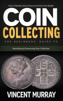 Coin Collecting : How to Identify, Value, Preserve and Grow Your Wealth (The Beginners' Guide to Identifying & Preserving Your Collection)