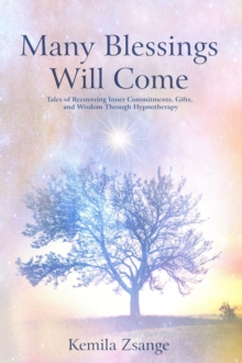 Many Blessings Will Come : Tales of Recovering Inner Commitments, Gifts, and Wisdom Through  Hypnotherapy