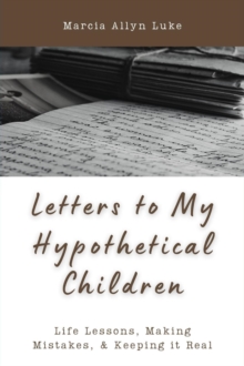 Letters to My Hypothetical Children : Life Lessons, Making Mistakes, and Keeping it Real