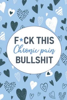 F*ck This Chronic Pain Bullshit : A Pain & Symptom Tracking Journal for Chronic Pain & Illness