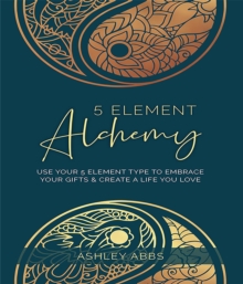 5 Element Alchemy : Use Your 5 Element Type to Embrace Your Gifts & Create a Life You Love