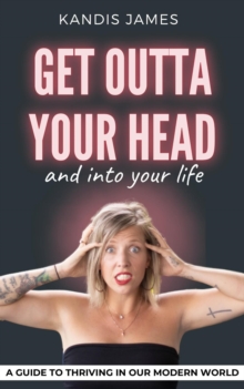 GET OUTTA YOUR HEAD and into your life : A Guide to Thriving in Our Modern World