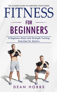 Fitness for Beginners : The Ultimate Guide to Jumpstart Your Fitness (A Beginners Basic and Strength Training Exercises for Seniors)