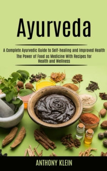 Ayurveda : A Complete Ayurvedic Guide to Self-healing and Improved Health (The Power of Food as Medicine With Recipes for Health and Wellness)