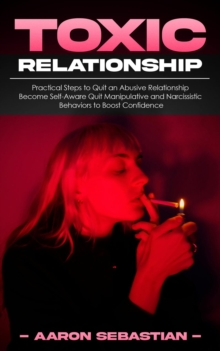 Toxic Relationship : Practical Steps to Quit an Abusive Relationship (Become Self-Aware Quit Manipulative and Narcissistic Behaviors to Boost Confidence)