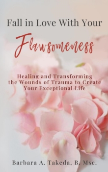 Fall in Love With Your Flawsomeness : Healing and Transforming the Wounds of Trauma to Create Your Exceptional Life