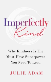 Imperfectly Kind : Why Kindness Is The Must-Have Superpower You Need To Lead