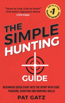 The Simple Hunting Guide : Beginners Quick Start Into The Sport With Ease - Tracking, Scouting, And Survival Skills