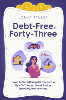 Debt-Free at Forty-Three : How I Achieved Financial Freedom in My 40s Through Smart Saving, Spending, and Investing