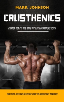 Calisthenics : Faster Get Fit and Stay Fit With Neuroplasticity (Than Ever With the Definitive Guide to Bodyweight Training)