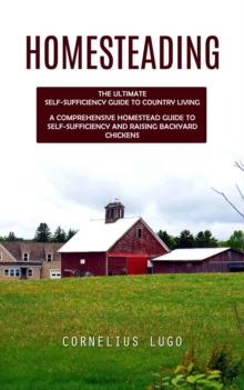 Homesteading : The Ultimate Self-sufficiency Guide to Country Living (A Comprehensive Homestead Guide to Self-sufficiency and Raising Backyard Chickens)