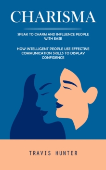 Charisma : Speak to Charm and Influence People With Ease (How Intelligent People Use Effective Communication Skills to Display Confidence)