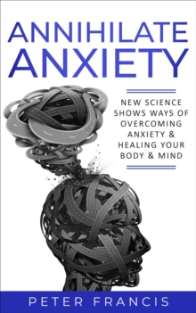 Annihilate Anxiety : NEW SCIENCE SHOWS WAYS OF OVERCOMING ANXIETY & HEALING YOUR BODY & MIND