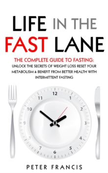 Life in the Fast Lane  The Complete Guide to Fasting. Unlock the Secrets of Weight Loss, Reset Your Metabolism and Benefit from Better Health with Intermittent Fasting