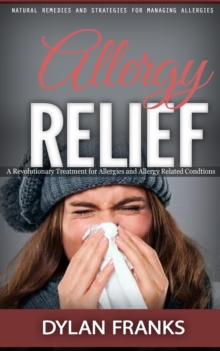 Allergy Relief : Natural Remedies and Strategies for Managing Allergies (A Revolutionary Treatment for Allergies and Allergy Related Condtions)