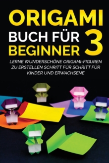 Origami Buch fur Beginner 3 : Lerne wunderschone Origami-Figuren zu erstellen Schritt fur Schritt fur Kinder und Erwachsene