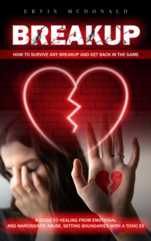 Breakup : How to Survive Any Breakup and Get Back in the Game (A Guide to Healing From Emotional and Narcissistic Abuse, Setting Boundaries With a Toxic Ex)