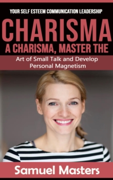 Charisma : Your Self Esteem Communication Leadership (A Charisma, Master the Art of Small Talk and Develop Personal Magnetism)