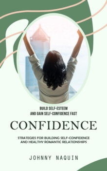 Confidence : Build Self-esteem and Gain Self-confidence Fast (Strategies for Building Self-confidence and Healthy Romantic Relationships)