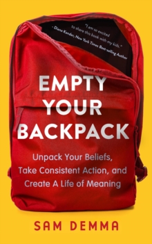 Empty Your Backpack : Unpack Your Beliefs, Take Consistent Action, and Create a Life of Meaning