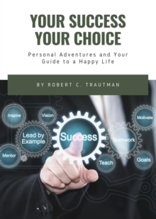 YOUR SUCCESS YOUR CHOICE : Personal Adventures and Your Guide to a Happy Life