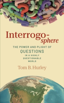 Interrogosphere : The Power and Plight of Questions in a Highly Questionable World