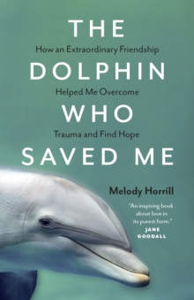 The Dolphin Who Saved Me : How An Extraordinary Friendship Helped Me Overcome Trauma and Find Hope