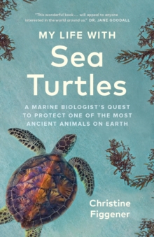 My Life with Sea Turtles : A Marine Biologist's Quest to Protect One of the Most Ancient Animals on Earth