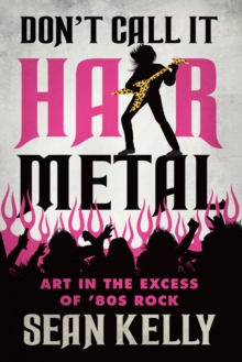 Don't Call It Hair Metal : Art in the Excess of '80s Rock