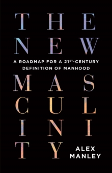 The New Masculinity : A Roadmap for a 21st-Century Definition of Manhood