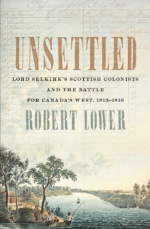 Unsettled : Lord Selkirk's Scottish Colonists and the Battle for Canada's West, 1813-1816