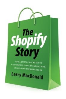 The Shopify Story : How a Startup Rocketed to E-commerce Giant by Empowering Millions of Entrepreneurs