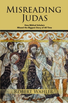 Misreading Judas : How Biblical Scholars Missed the Biggest Story of All Time