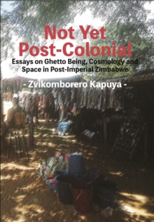 Not Yet Post-Colonial : Essays on Ghetto Being, Cosmology and Space in Post-Imperial Zimbabwe