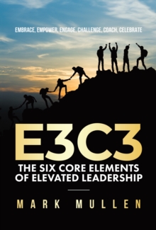 E3C3: The Six Core Elements of Elevated Leadership: Embrace, Empower, Engage, Challenge, Coach, Celebrate